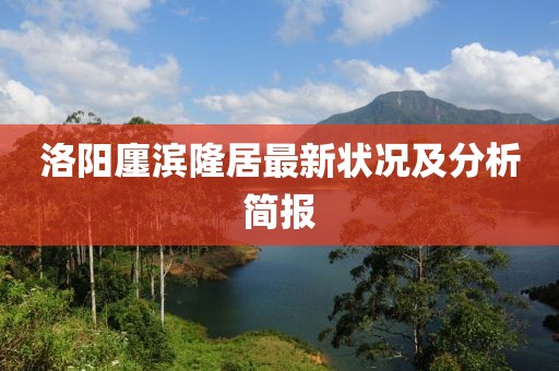 洛陽廛濱隆居最新狀況及分析簡報(bào)