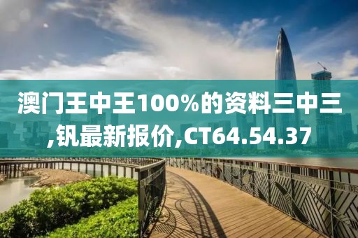 澳門王中王100%的資料三中三,釩最新報價,CT64.54.37