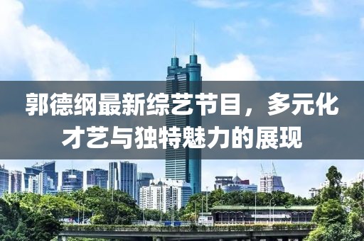 郭德綱最新綜藝節(jié)目，多元化才藝與獨(dú)特魅力的展現(xiàn)
