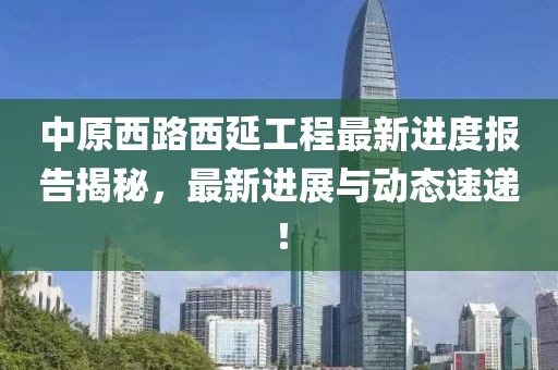 中原西路西延工程最新進(jìn)度報(bào)告揭秘，最新進(jìn)展與動(dòng)態(tài)速遞！