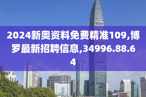 2024新奧資料免費(fèi)精準(zhǔn)109,博羅最新招聘信息,34996.88.64