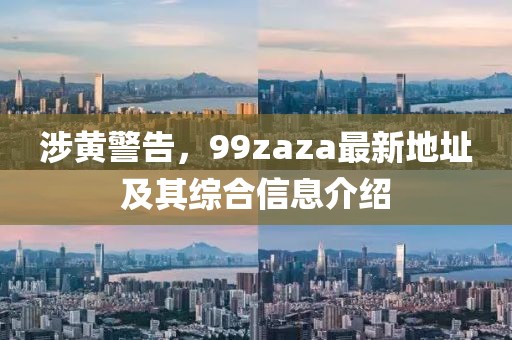 涉黃警告，99zaza最新地址及其綜合信息介紹