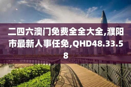 二四六澳門免費全全大全,濮陽市最新人事任免,QHD48.33.58