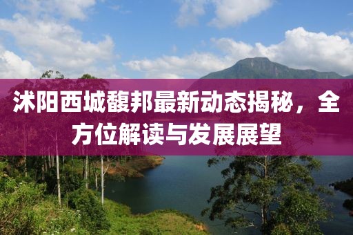 沭陽西城馥邦最新動(dòng)態(tài)揭秘，全方位解讀與發(fā)展展望