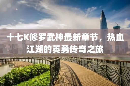 十七K修羅武神最新章節(jié)，熱血江湖的英勇傳奇之旅