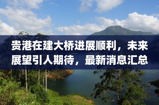 貴港在建大橋進(jìn)展順利，未來展望引人期待，最新消息匯總
