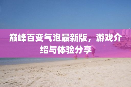 巔峰百變氣泡最新版，游戲介紹與體驗(yàn)分享