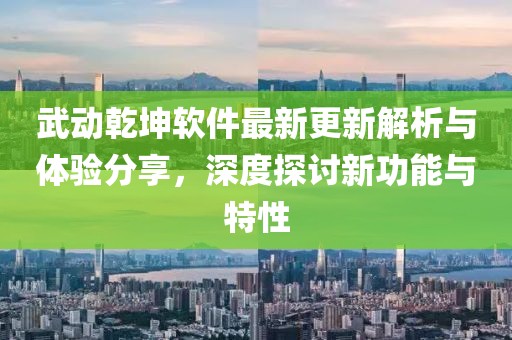 武動乾坤軟件最新更新解析與體驗分享，深度探討新功能與特性