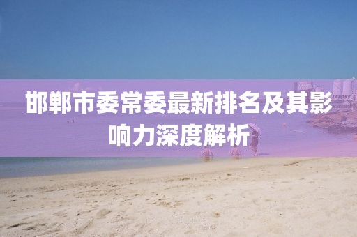 邯鄲市委常委最新排名及其影響力深度解析