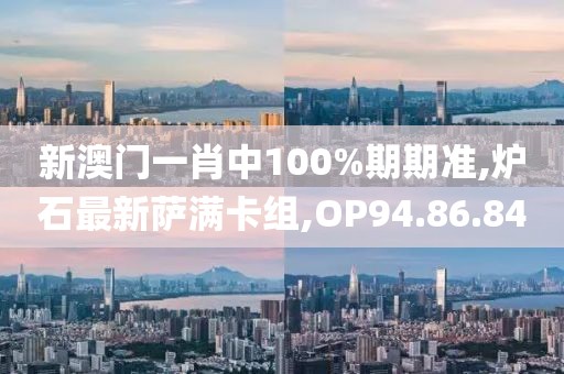 新澳門一肖中100%期期準,爐石最新薩滿卡組,OP94.86.84