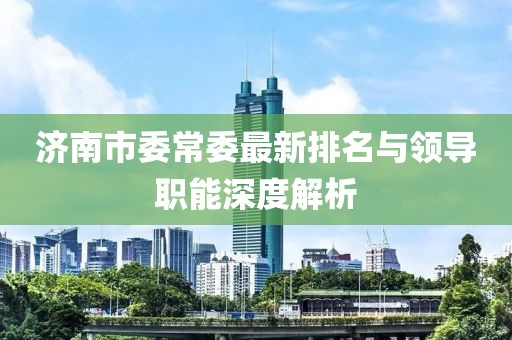 濟南市委常委最新排名與領導職能深度解析