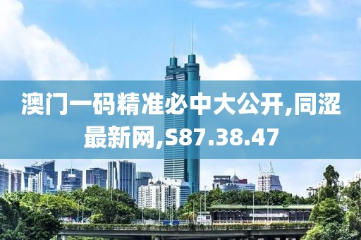 澳門一碼精準必中大公開,同澀最新網(wǎng),S87.38.47
