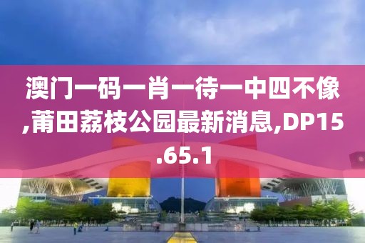 澳門(mén)一碼一肖一待一中四不像,莆田荔枝公園最新消息,DP15.65.1