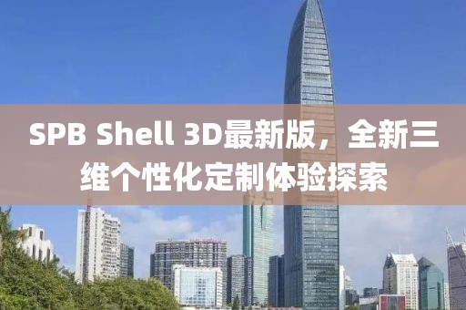 SPB Shell 3D最新版，全新三維個(gè)性化定制體驗(yàn)探索