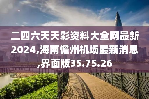 二四六天天彩資料大全網(wǎng)最新2024,海南儋州機(jī)場最新消息,界面版35.75.26
