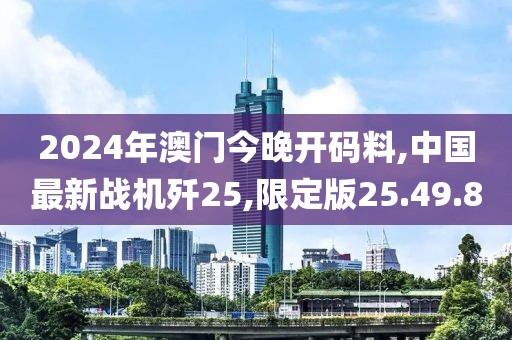 2024年澳門今晚開碼料,中國最新戰(zhàn)機殲25,限定版25.49.80