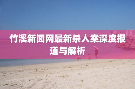 竹溪新聞網(wǎng)最新殺人案深度報(bào)道與解析