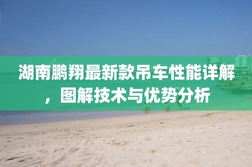 湖南鵬翔最新款吊車性能詳解，圖解技術(shù)與優(yōu)勢分析