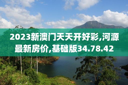 2023新澳門天天開好彩,河源最新房價,基礎(chǔ)版34.78.42