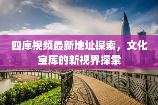 四庫視頻最新地址探索，文化寶庫的新視界探索