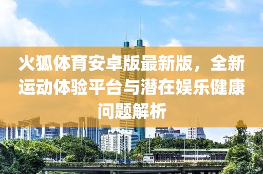 火狐體育安卓版最新版，全新運動體驗平臺與潛在娛樂健康問題解析