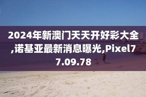 2024年新澳門天天開好彩大全,諾基亞最新消息曝光,Pixel77.09.78