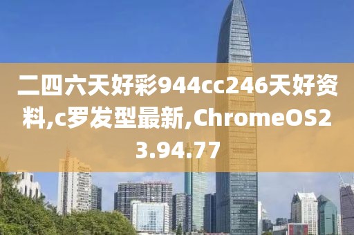 二四六天好彩944cc246天好資料,c羅發(fā)型最新,ChromeOS23.94.77