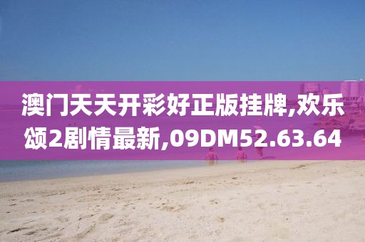 澳門天天開彩好正版掛牌,歡樂(lè)頌2劇情最新,09DM52.63.64