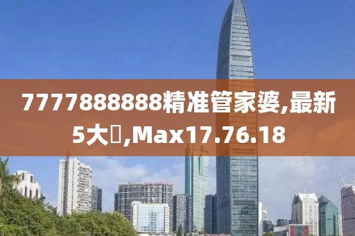 7777888888精準(zhǔn)管家婆,最新5大囧,Max17.76.18