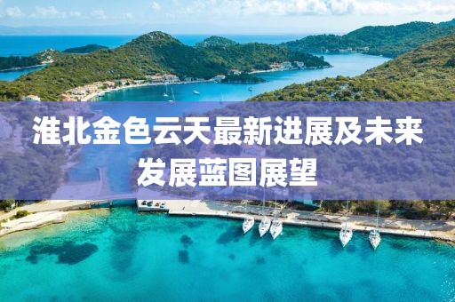 淮北金色云天最新進(jìn)展及未來(lái)發(fā)展藍(lán)圖展望