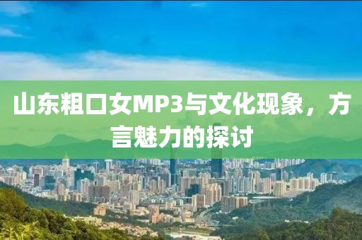 山東粗口女MP3與文化現(xiàn)象，方言魅力的探討