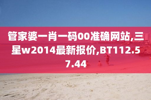 管家婆一肖一碼00準(zhǔn)確網(wǎng)站,三星w2014最新報(bào)價(jià),BT112.57.44