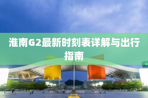 淮南G2最新時刻表詳解與出行指南