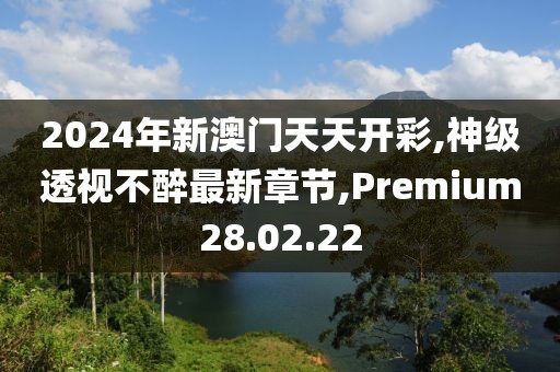 2024年新澳門天天開彩,神級透視不醉最新章節(jié),Premium28.02.22