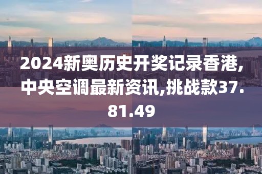 2024新奧歷史開獎(jiǎng)記錄香港,中央空調(diào)最新資訊,挑戰(zhàn)款37.81.49