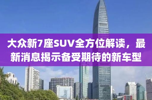 大眾新7座SUV全方位解讀，最新消息揭示備受期待的新車型