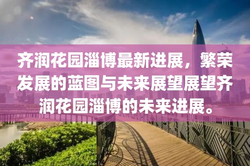 齊潤(rùn)花園淄博最新進(jìn)展，繁榮發(fā)展的藍(lán)圖與未來(lái)展望展望齊潤(rùn)花園淄博的未來(lái)進(jìn)展。