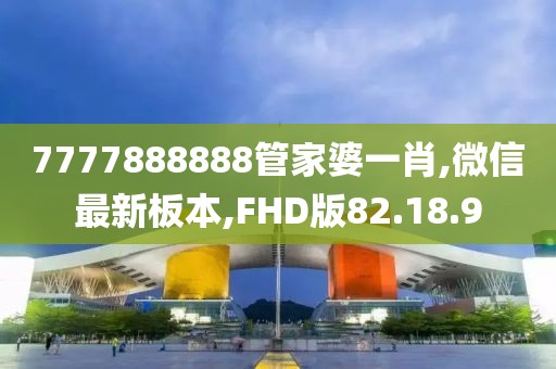 7777888888管家婆一肖,微信最新板本,FHD版82.18.9