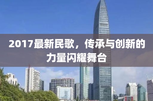2017最新民歌，傳承與創(chuàng)新的力量閃耀舞臺