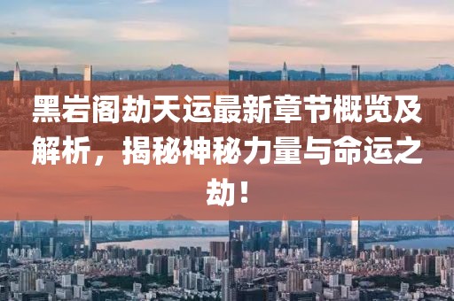 黑巖閣劫天運(yùn)最新章節(jié)概覽及解析，揭秘神秘力量與命運(yùn)之劫！