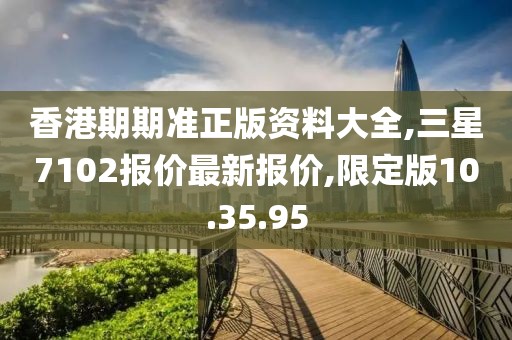 香港期期準(zhǔn)正版資料大全,三星7102報(bào)價(jià)最新報(bào)價(jià),限定版10.35.95