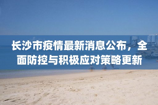 長(zhǎng)沙市疫情最新消息公布，全面防控與積極應(yīng)對(duì)策略更新