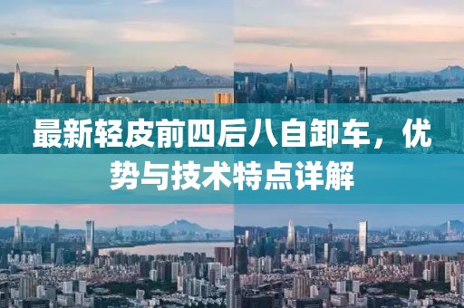最新輕皮前四后八自卸車，優(yōu)勢(shì)與技術(shù)特點(diǎn)詳解