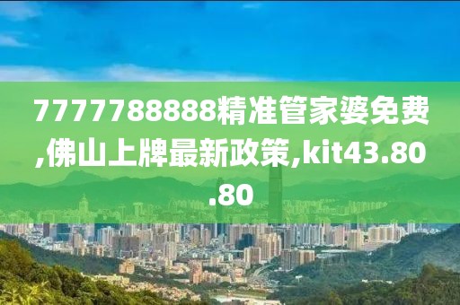 7777788888精準管家婆免費,佛山上牌最新政策,kit43.80.80