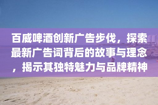 百威啤酒創(chuàng)新廣告步伐，探索最新廣告詞背后的故事與理念，揭示其獨特魅力與品牌精神