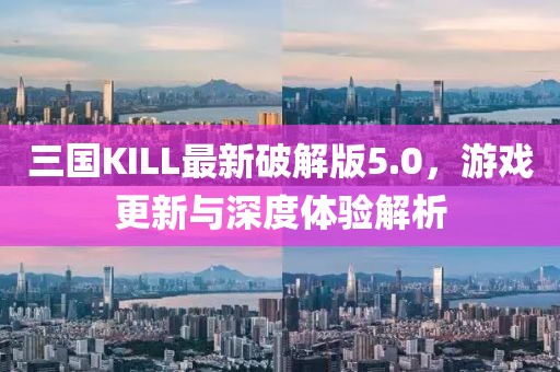 三國KILL最新破解版5.0，游戲更新與深度體驗(yàn)解析
