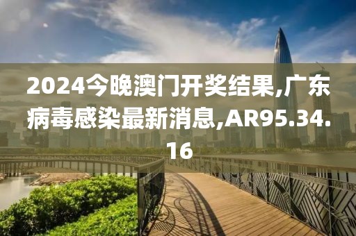 2024今晚澳門開(kāi)獎(jiǎng)結(jié)果,廣東病毒感染最新消息,AR95.34.16