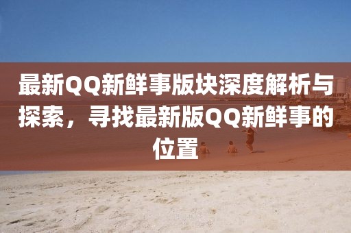 最新QQ新鮮事版塊深度解析與探索，尋找最新版QQ新鮮事的位置