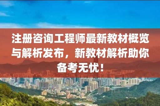 注冊咨詢工程師最新教材概覽與解析發(fā)布，新教材解析助你備考無憂！