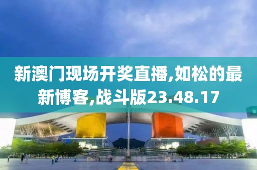 新澳門現(xiàn)場開獎(jiǎng)直播,如松的最新博客,戰(zhàn)斗版23.48.17